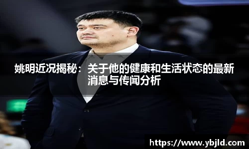 姚明近况揭秘：关于他的健康和生活状态的最新消息与传闻分析