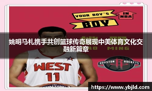 姚明马札携手共创篮球传奇展现中美体育文化交融新篇章