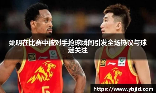 姚明在比赛中被对手抢球瞬间引发全场热议与球迷关注