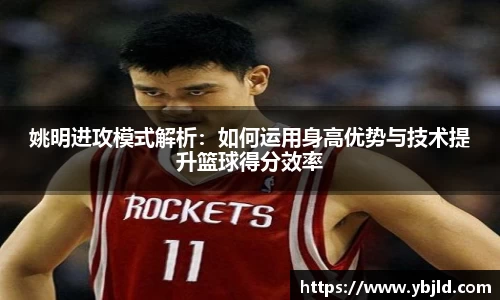 姚明进攻模式解析：如何运用身高优势与技术提升篮球得分效率
