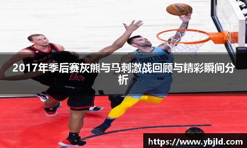 2017年季后赛灰熊与马刺激战回顾与精彩瞬间分析