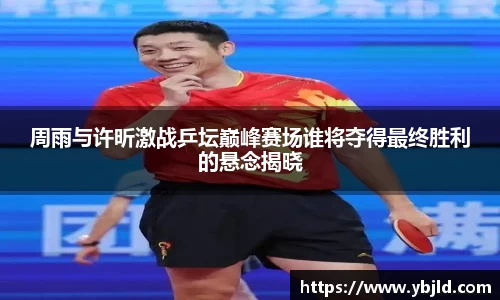 周雨与许昕激战乒坛巅峰赛场谁将夺得最终胜利的悬念揭晓