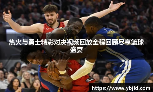 热火与勇士精彩对决视频回放全程回顾尽享篮球盛宴