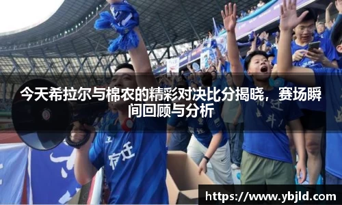 今天希拉尔与棉农的精彩对决比分揭晓，赛场瞬间回顾与分析