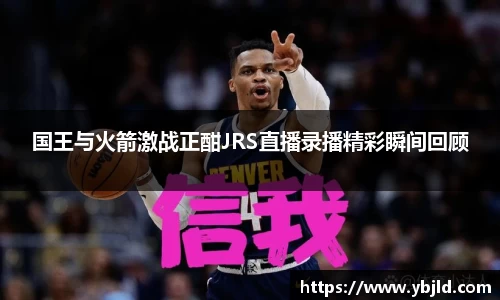 国王与火箭激战正酣JRS直播录播精彩瞬间回顾