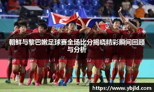朝鲜与黎巴嫩足球赛全场比分揭晓精彩瞬间回顾与分析