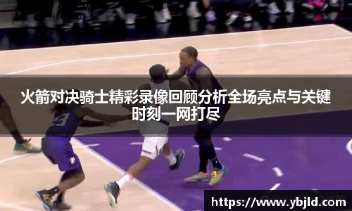 火箭对决骑士精彩录像回顾分析全场亮点与关键时刻一网打尽